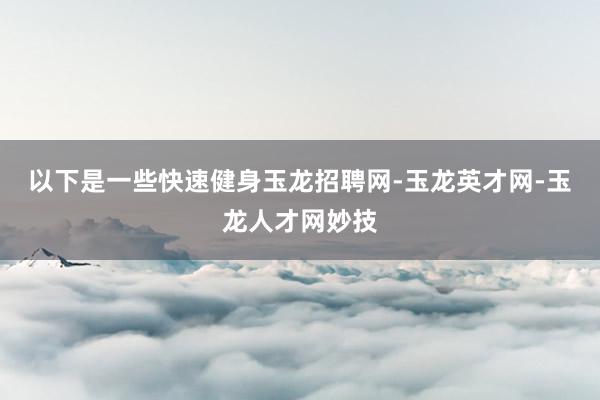以下是一些快速健身玉龙招聘网-玉龙英才网-玉龙人才网妙技